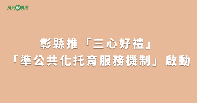 彰縣推「三心好禮」「準公共化托育服務機制」啟動
